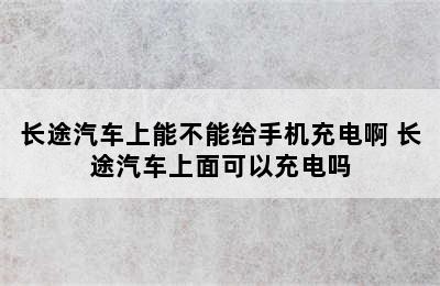 长途汽车上能不能给手机充电啊 长途汽车上面可以充电吗